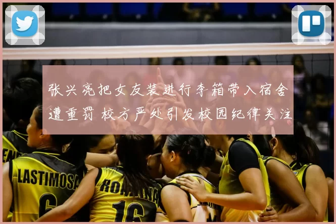 张兴亮把女友装进行李箱带入宿舍遭重罚 校方严处引发校园纪律关注