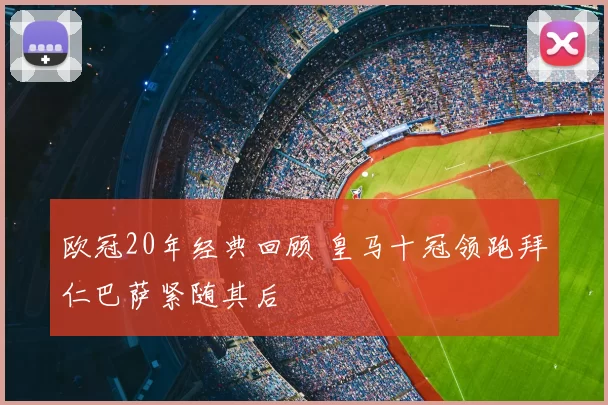 欧冠20年经典回顾 皇马十冠领跑拜仁巴萨紧随其后