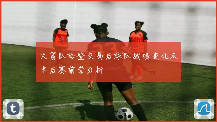 火箭队哈登交易后球队战绩变化及季后赛前景分析