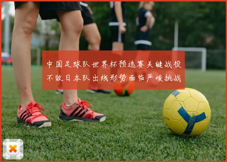 中国足球队世界杯预选赛关键战役不敌日本队出线形势面临严峻挑战