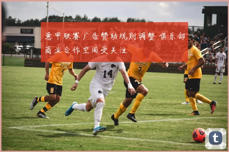 意甲联赛广告赞助规则调整 俱乐部商业合作空间受关注