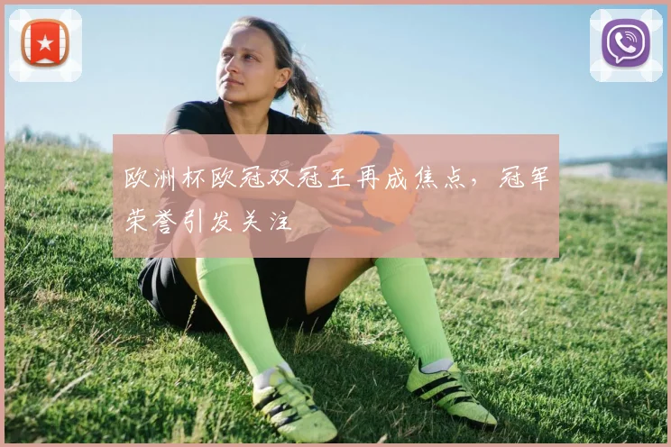 欧洲杯欧冠双冠王再成焦点,冠军荣誉引发关注