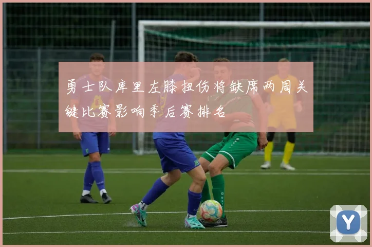 勇士队库里左膝扭伤将缺席两周关键比赛影响季后赛排名
