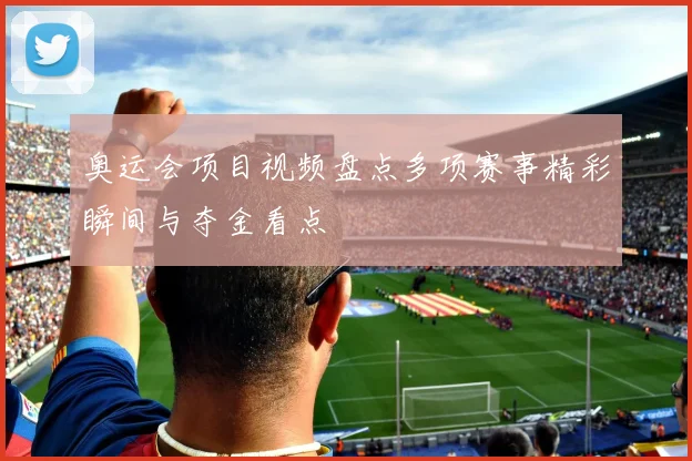 奥运会项目视频盘点多项赛事精彩瞬间与夺金看点