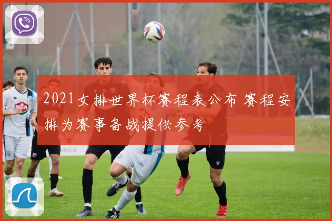 2021女排世界杯赛程表公布 赛程安排为赛事备战提供参考