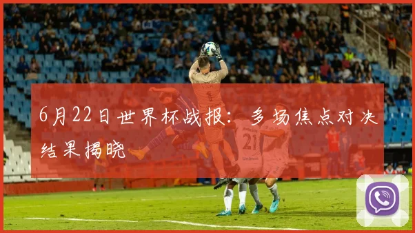 6月22日世界杯战报:多场焦点对决结果揭晓