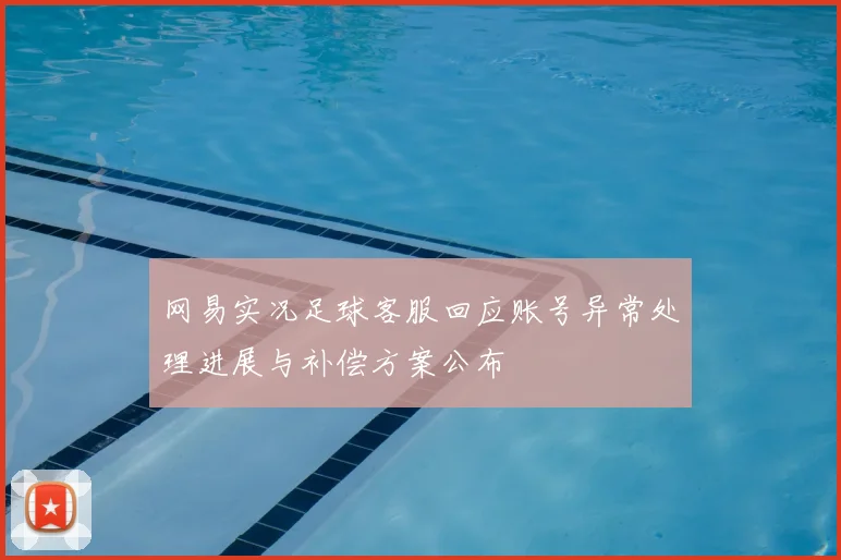 网易实况足球客服回应账号异常处理进展与补偿方案公布
