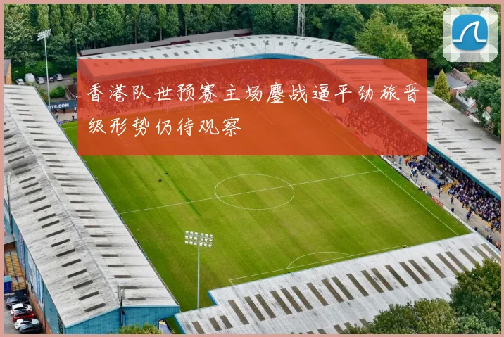 香港队世预赛主场鏖战逼平劲旅晋级形势仍待观察