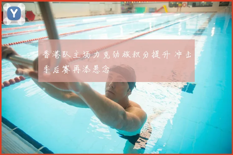 香港队主场力克劲旅积分提升 冲击季后赛再添悬念