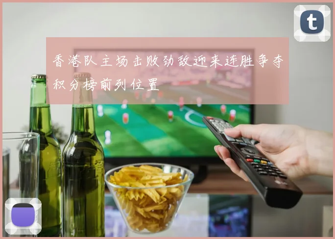 香港队主场击败劲敌迎来连胜争夺积分榜前列位置