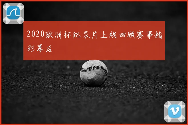 2020欧洲杯纪录片上线回顾赛事精彩幕后
