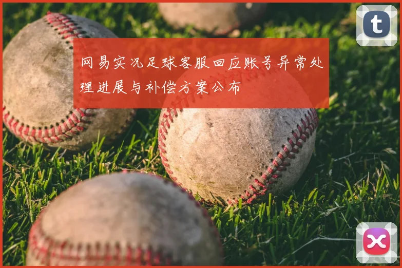 网易实况足球客服回应账号异常处理进展与补偿方案公布