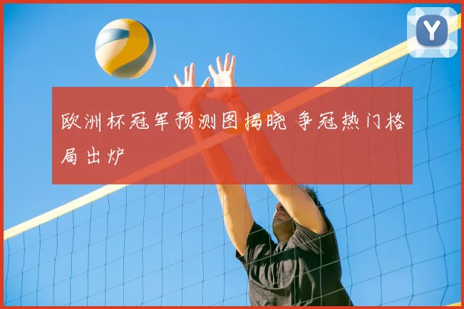 欧洲杯冠军预测图揭晓 争冠热门格局出炉