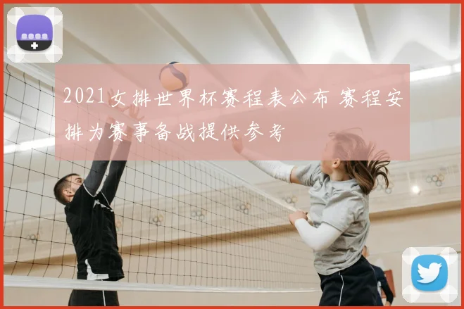 2021女排世界杯赛程表公布 赛程安排为赛事备战提供参考