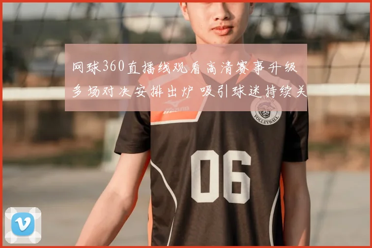网球360直播线观看高清赛事升级 多场对决安排出炉 吸引球迷持续关注